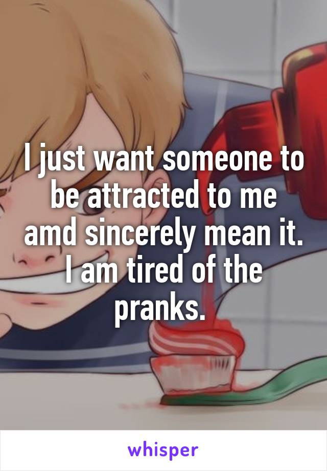 I just want someone to be attracted to me amd sincerely mean it. I am tired of the pranks. 