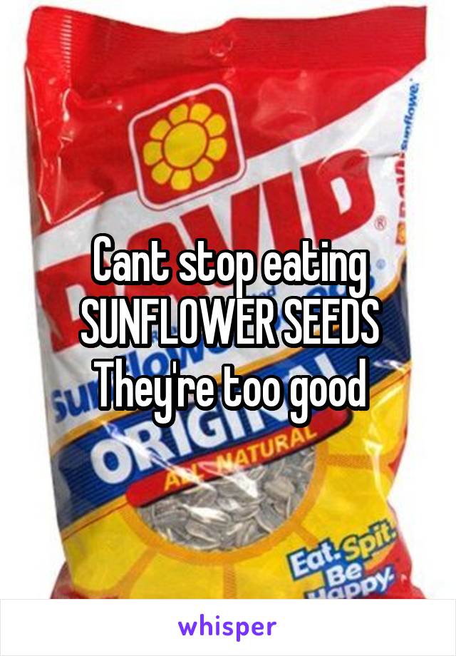 Cant stop eating SUNFLOWER SEEDS
They're too good