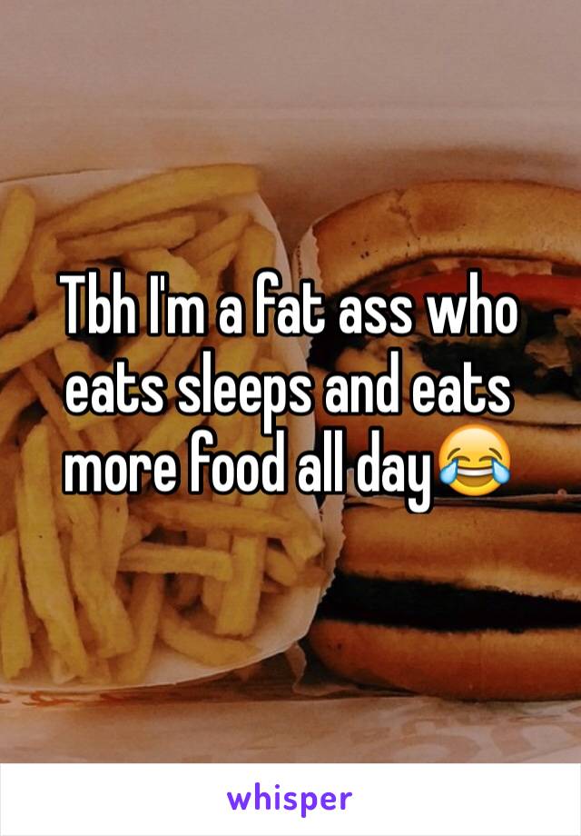 Tbh I'm a fat ass who eats sleeps and eats more food all day😂