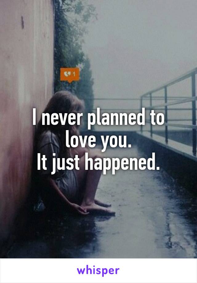 I never planned to
 love you. 
It just happened.