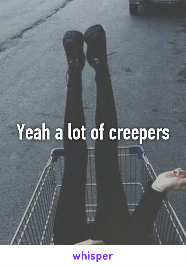 Yeah a lot of creepers