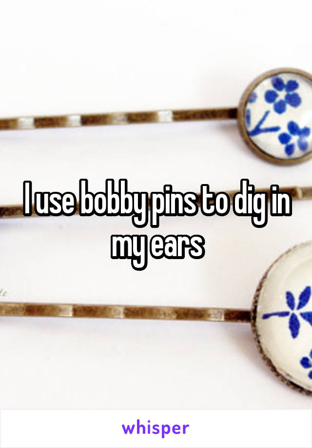 I use bobby pins to dig in my ears