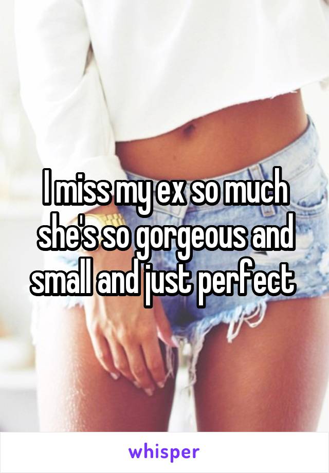 I miss my ex so much she's so gorgeous and small and just perfect 