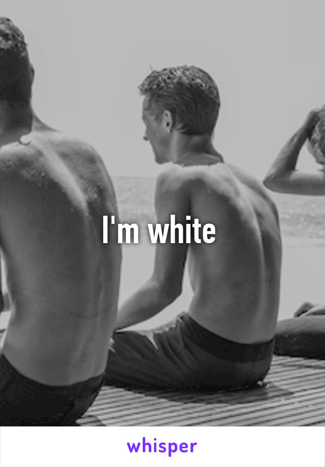 I'm white 