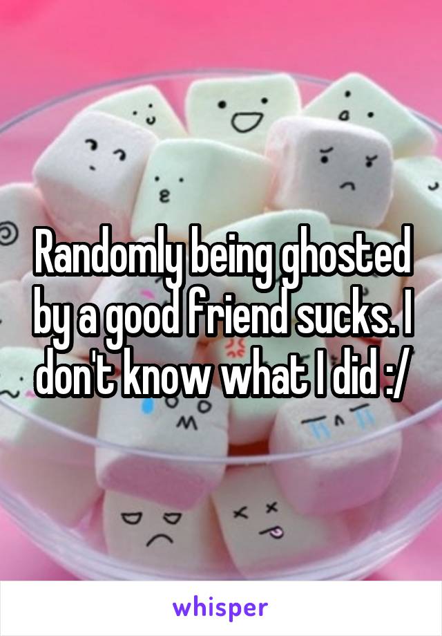 Randomly being ghosted by a good friend sucks. I don't know what I did :/