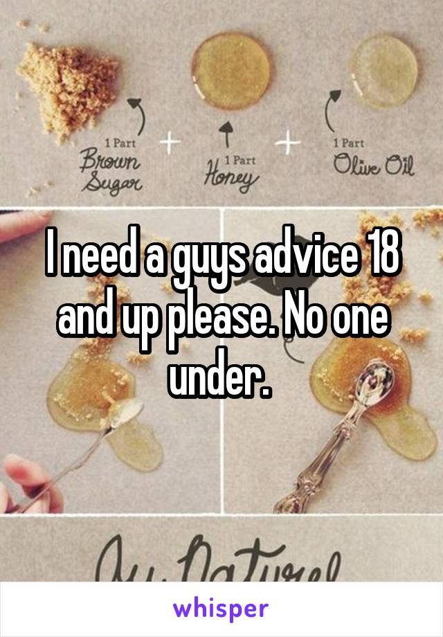I need a guys advice 18 and up please. No one under. 
