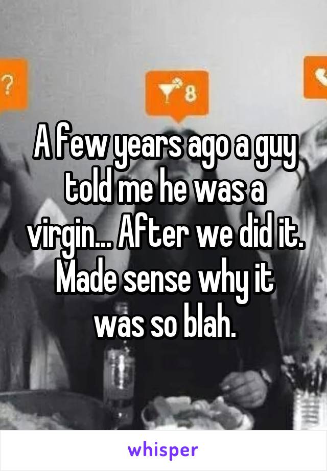 A few years ago a guy told me he was a virgin... After we did it.
Made sense why it was so blah.