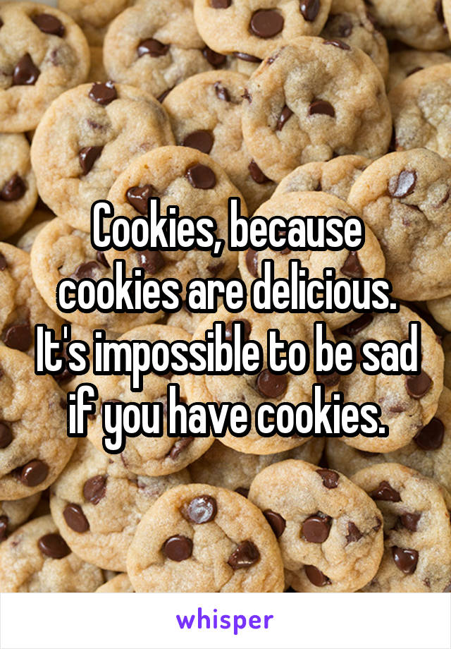 Cookies, because cookies are delicious. It's impossible to be sad if you have cookies.