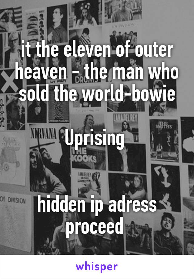 it the eleven of outer heaven - the man who sold the world-bowie

Uprising 


hidden ip adress proceed 