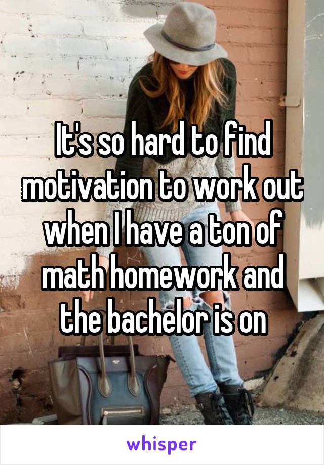 It's so hard to find motivation to work out when I have a ton of math homework and the bachelor is on