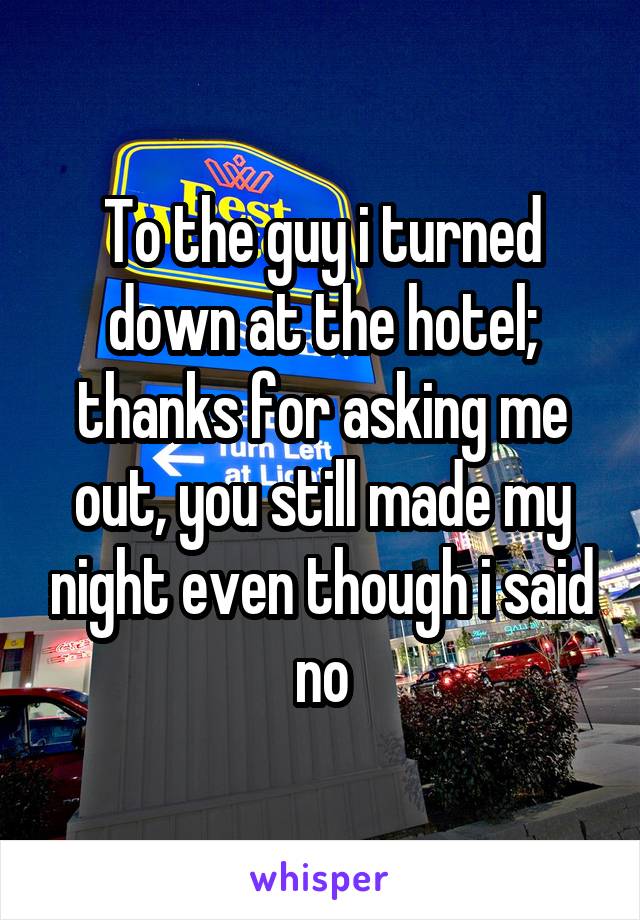 To the guy i turned down at the hotel; thanks for asking me out, you still made my night even though i said no