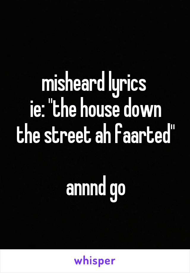misheard lyrics 
ie: "the house down the street ah faarted"

annnd go