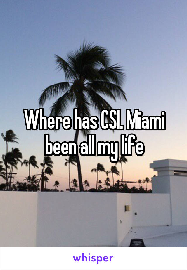 Where has CSI. Miami been all my life