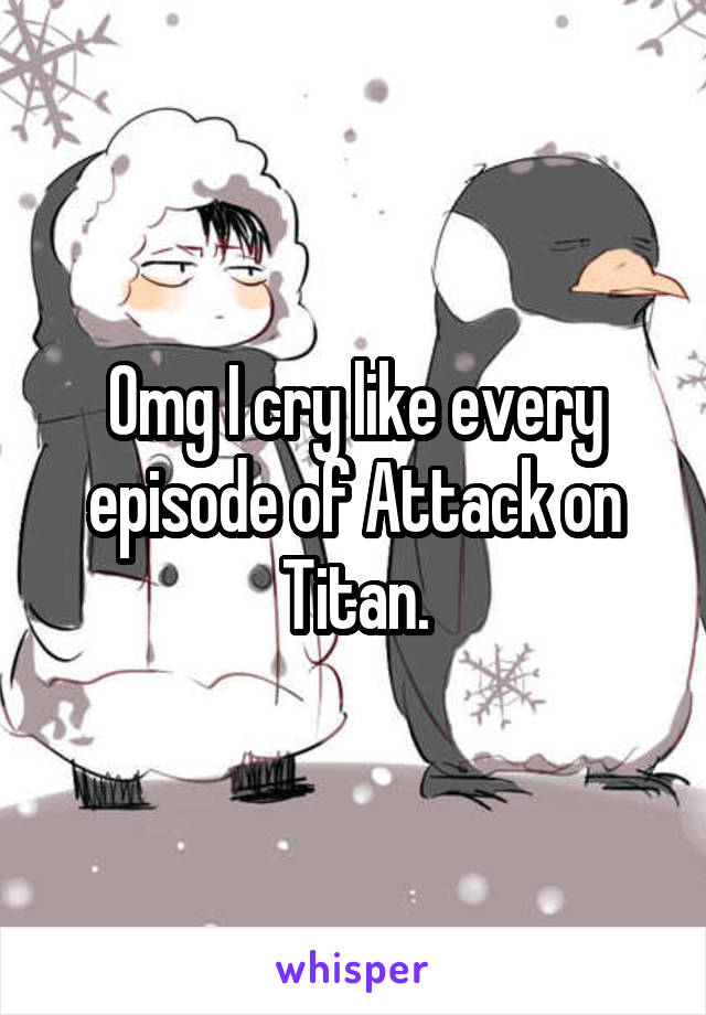 Omg I cry like every episode of Attack on Titan.