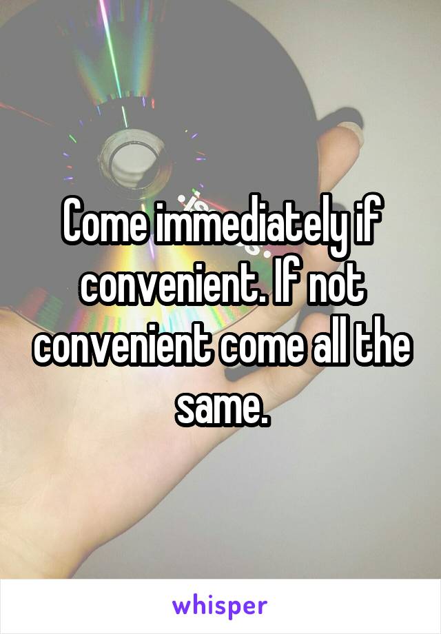 Come immediately if convenient. If not convenient come all the same.