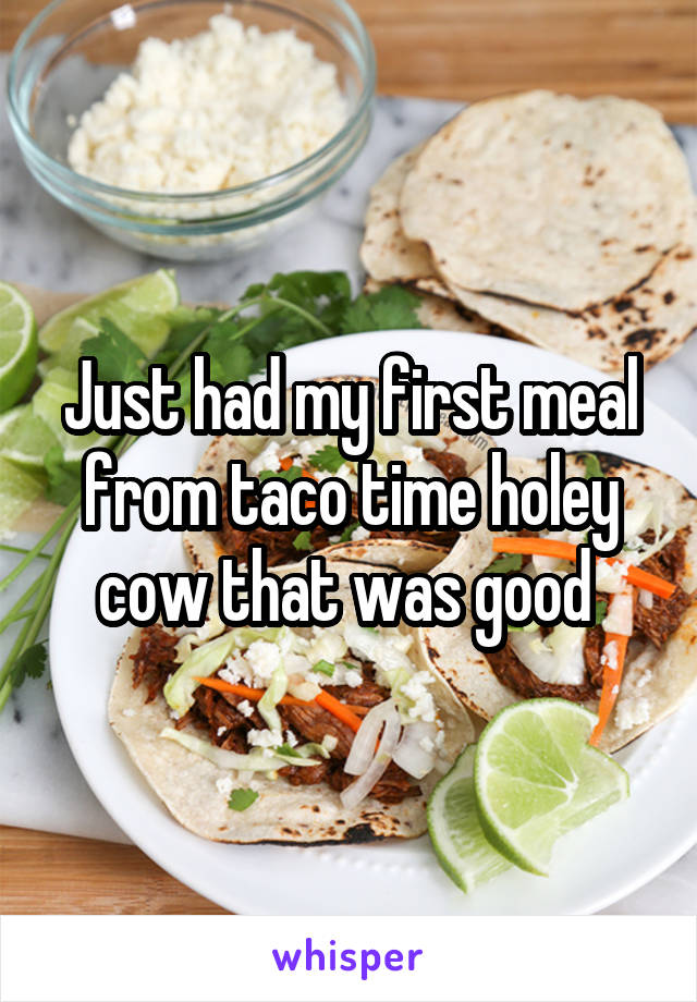 Just had my first meal from taco time holey cow that was good 