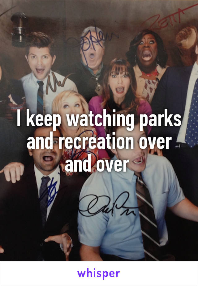 I keep watching parks and recreation over and over 