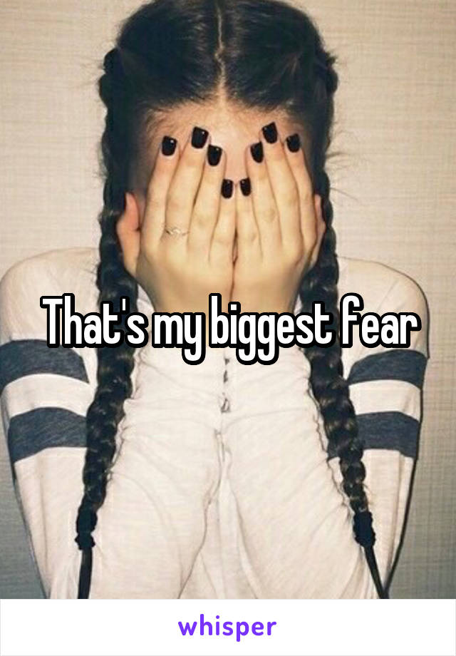 That's my biggest fear