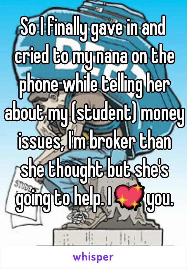 So I finally gave in and cried to my nana on the phone while telling her about my (student) money issues, I'm broker than she thought but she's going to help. I 💖 you. 