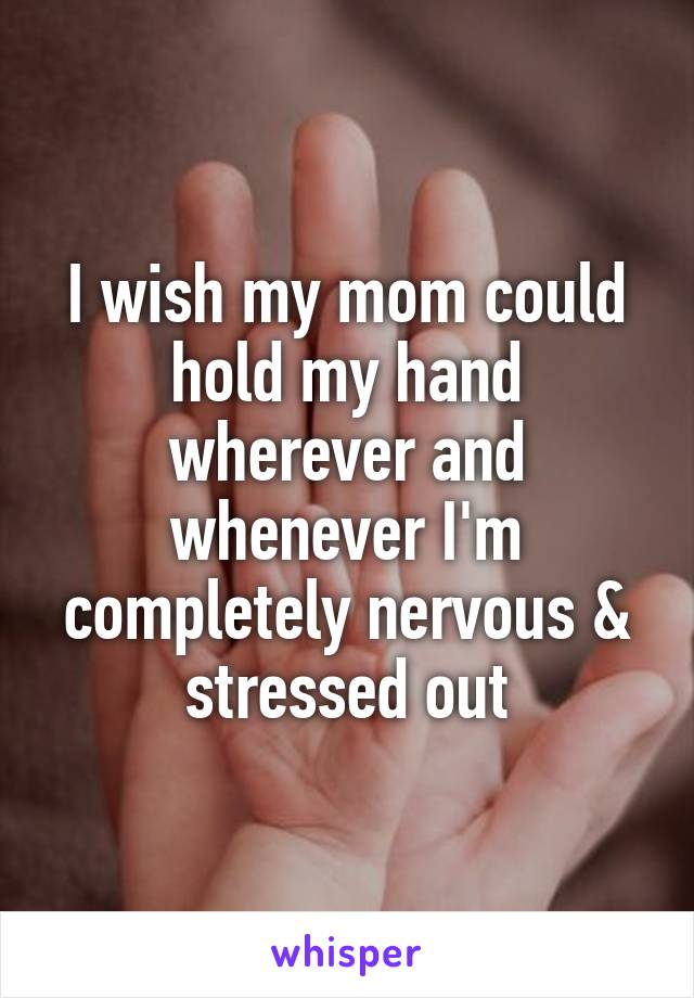 I wish my mom could hold my hand wherever and whenever I'm completely nervous & stressed out