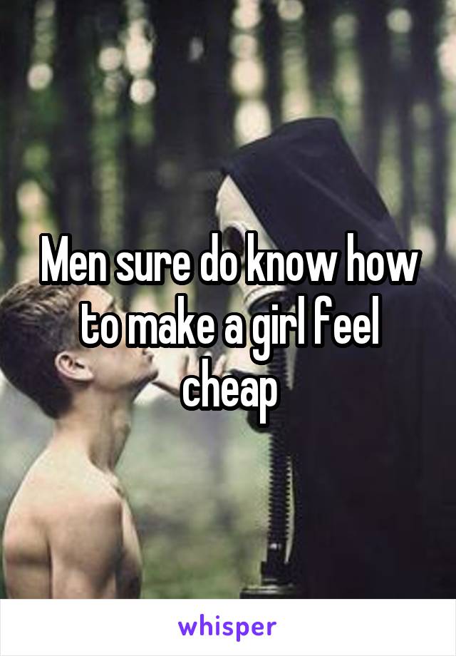 Men sure do know how to make a girl feel cheap