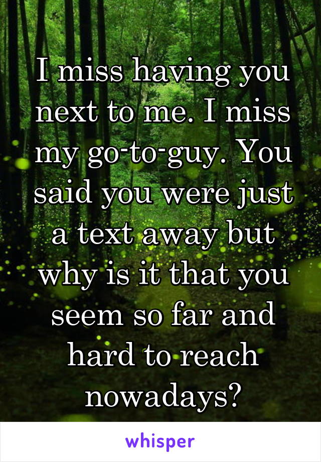 I miss having you next to me. I miss my go-to-guy. You said you were just a text away but why is it that you seem so far and hard to reach nowadays?