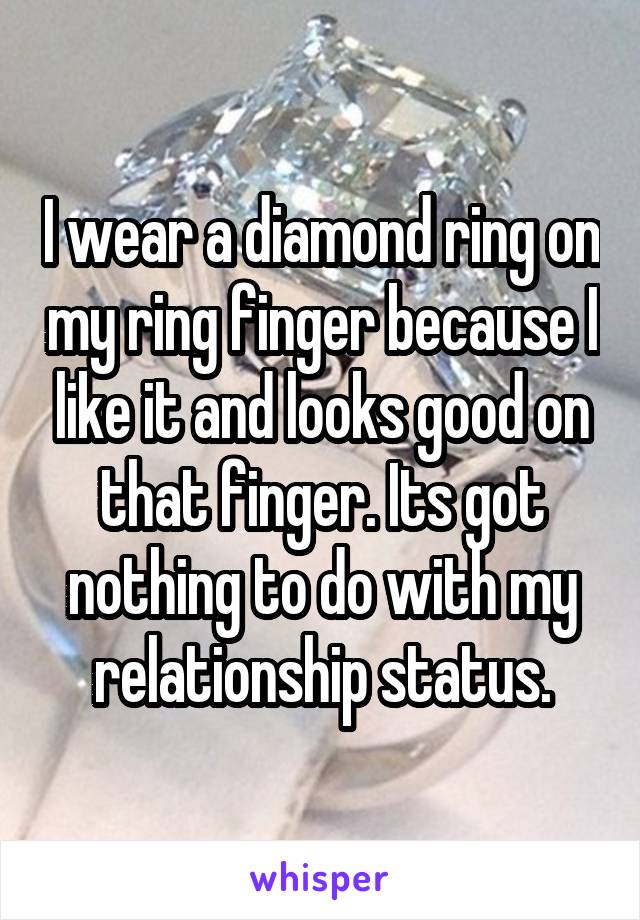 I wear a diamond ring on my ring finger because I like it and looks good on that finger. Its got nothing to do with my relationship status.