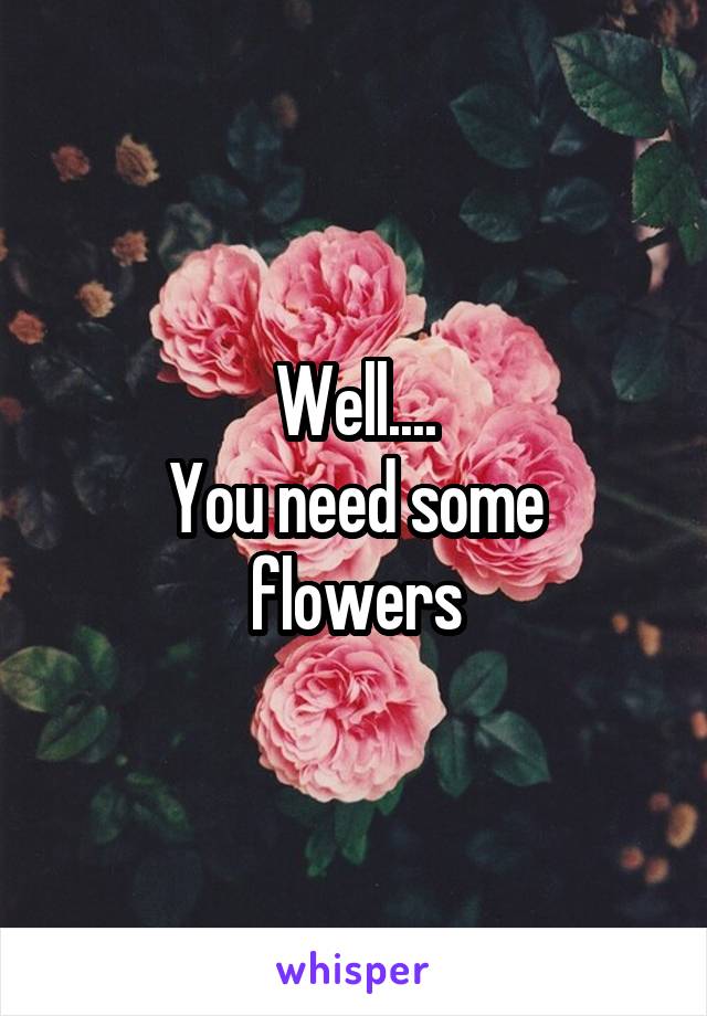 Well....
You need some flowers