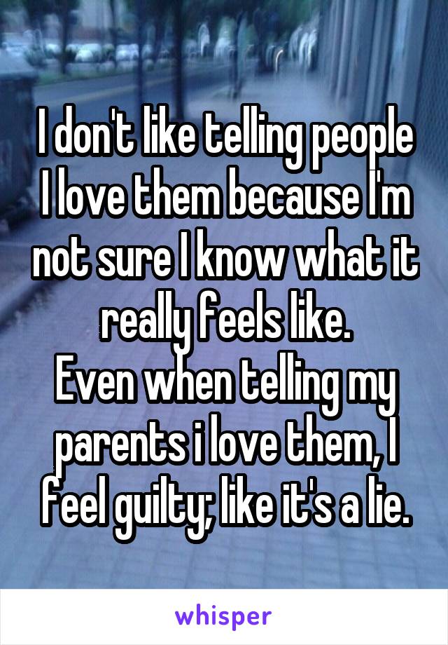 I don't like telling people I love them because I'm not sure I know what it really feels like.
Even when telling my parents i love them, I feel guilty; like it's a lie.