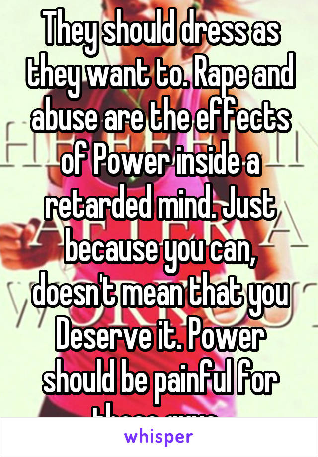 They should dress as they want to. Rape and abuse are the effects of Power inside a retarded mind. Just because you can, doesn't mean that you Deserve it. Power should be painful for those guys..
