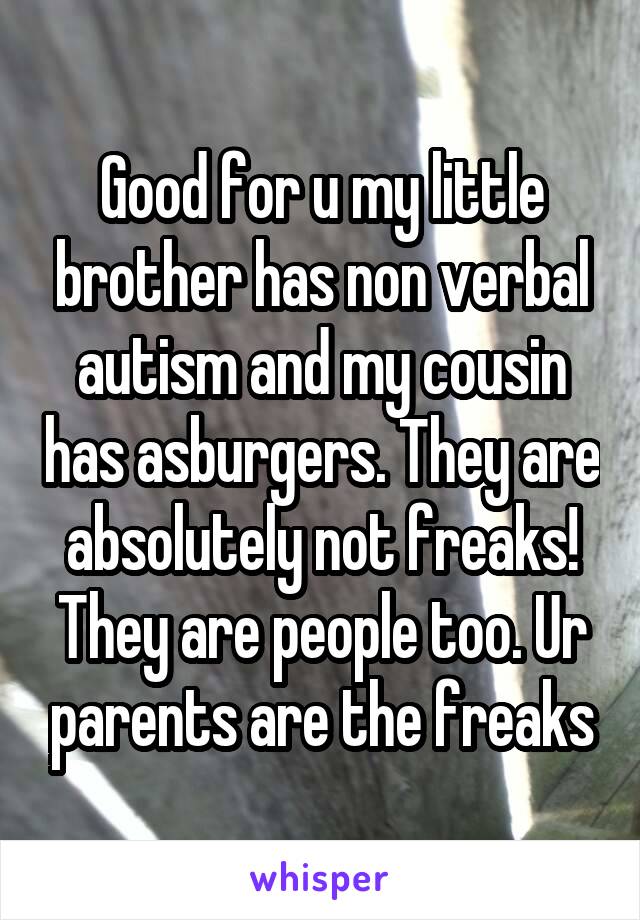 Good for u my little brother has non verbal autism and my cousin has asburgers. They are absolutely not freaks! They are people too. Ur parents are the freaks