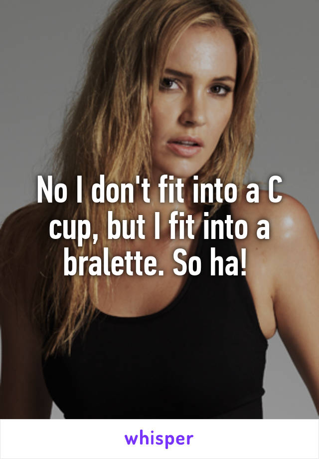No I don't fit into a C cup, but I fit into a bralette. So ha! 