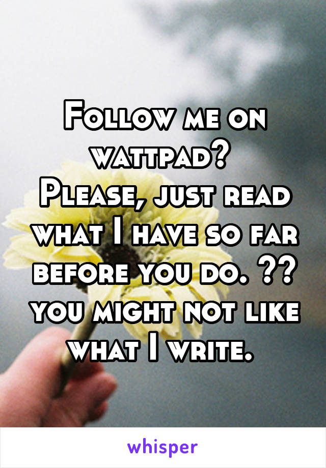 Follow me on wattpad? 
Please, just read what I have so far before you do. ^^ you might not like what I write. 
