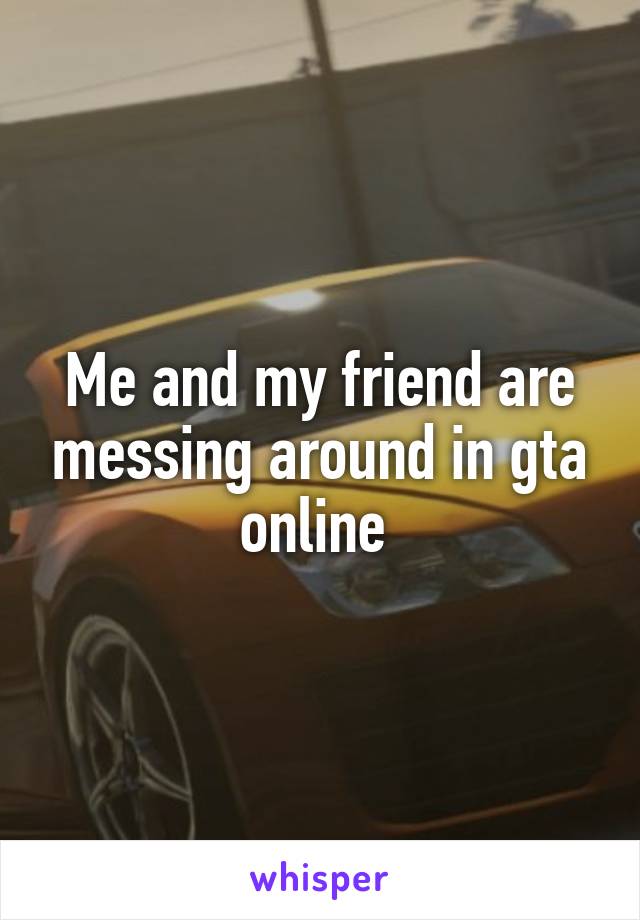 Me and my friend are messing around in gta online 