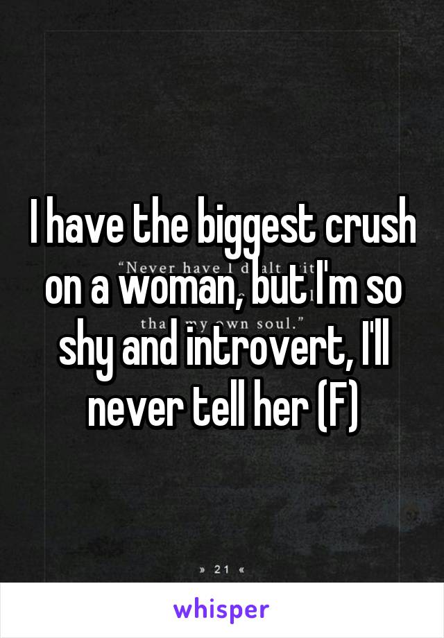 I have the biggest crush on a woman, but I'm so shy and introvert, I'll never tell her (F)