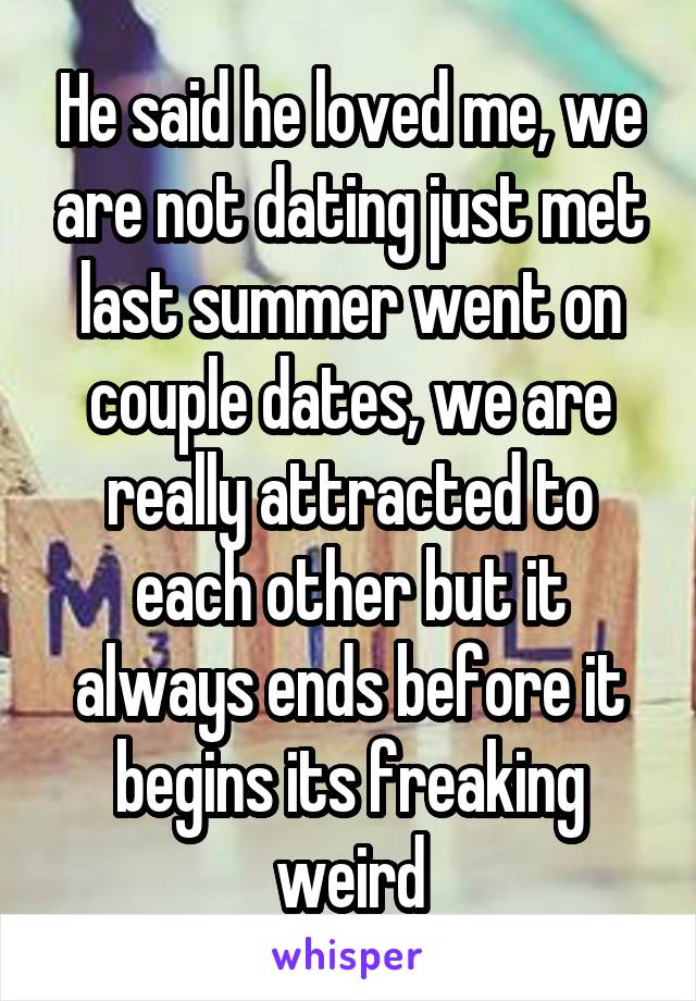 He said he loved me, we are not dating just met last summer went on couple dates, we are really attracted to each other but it always ends before it begins its freaking weird