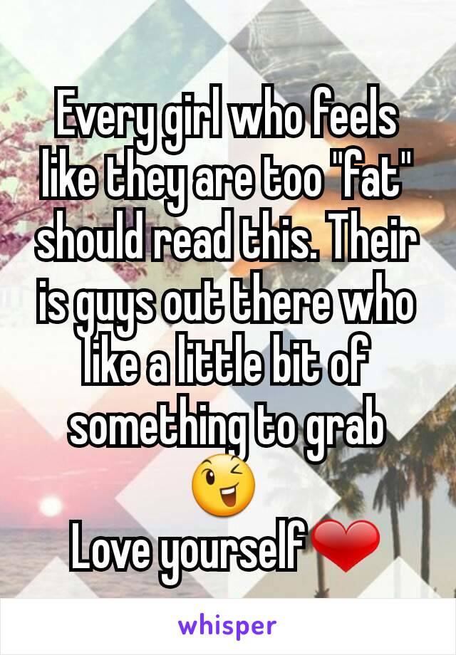 Every girl who feels like they are too "fat" should read this. Their is guys out there who like a little bit of something to grab😉 
Love yourself❤