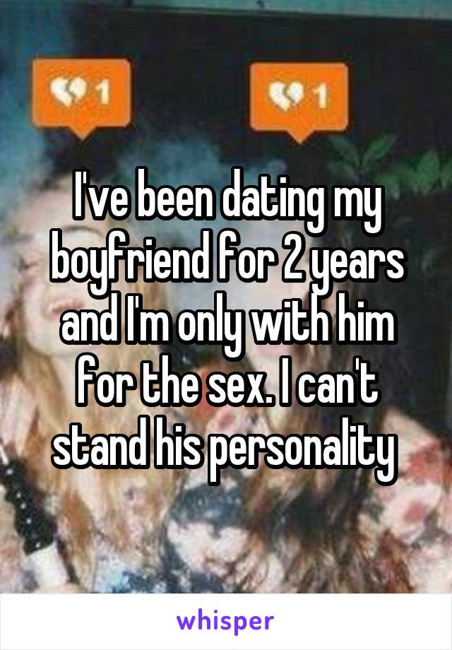 I've been dating my boyfriend for 2 years and I'm only with him for the sex. I can't stand his personality 
