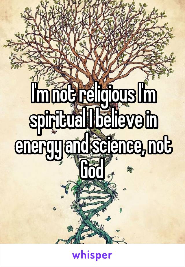 I'm not religious I'm spiritual I believe in energy and science, not God 
