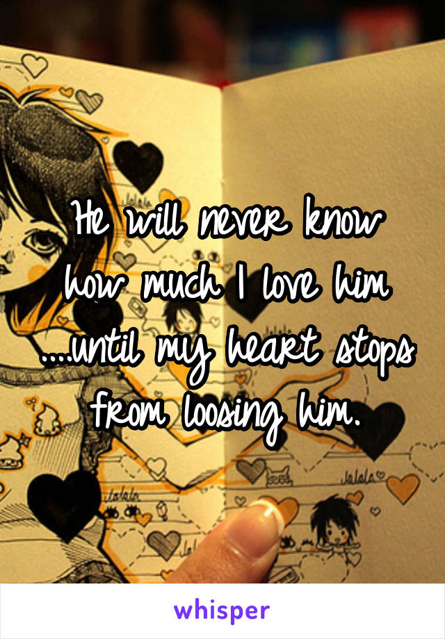 He will never know how much I love him ....until my heart stops from loosing him.