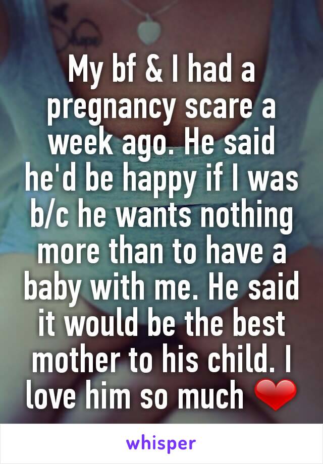 My bf & I had a pregnancy scare a week ago. He said he'd be happy if I was b/c he wants nothing more than to have a baby with me. He said it would be the best mother to his child. I love him so much ❤