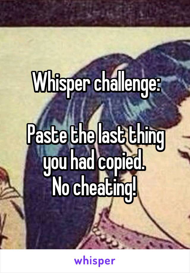 Whisper challenge:

Paste the last thing you had copied. 
No cheating! 