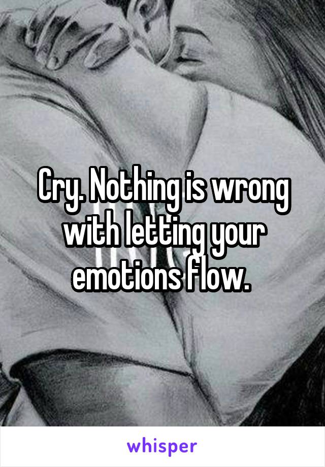 Cry. Nothing is wrong with letting your emotions flow. 