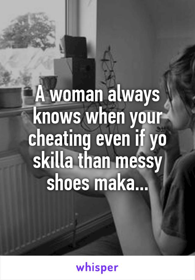 A woman always knows when your cheating even if yo skilla than messy shoes maka...