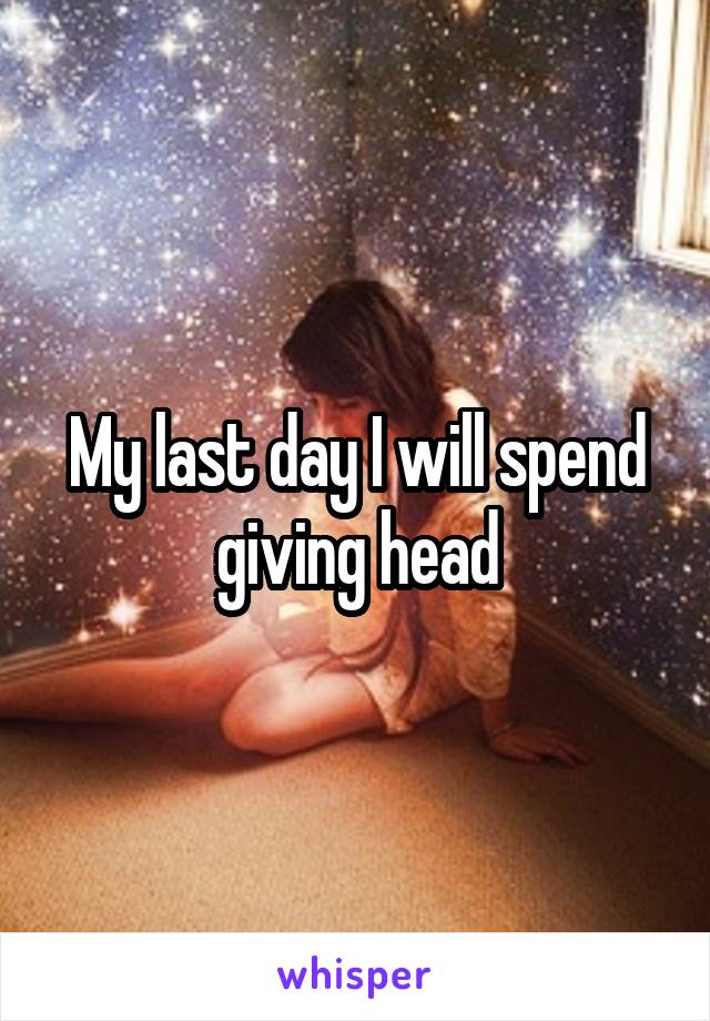 My last day I will spend giving head
