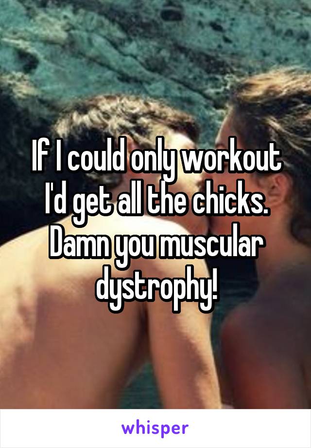 If I could only workout I'd get all the chicks. Damn you muscular dystrophy!