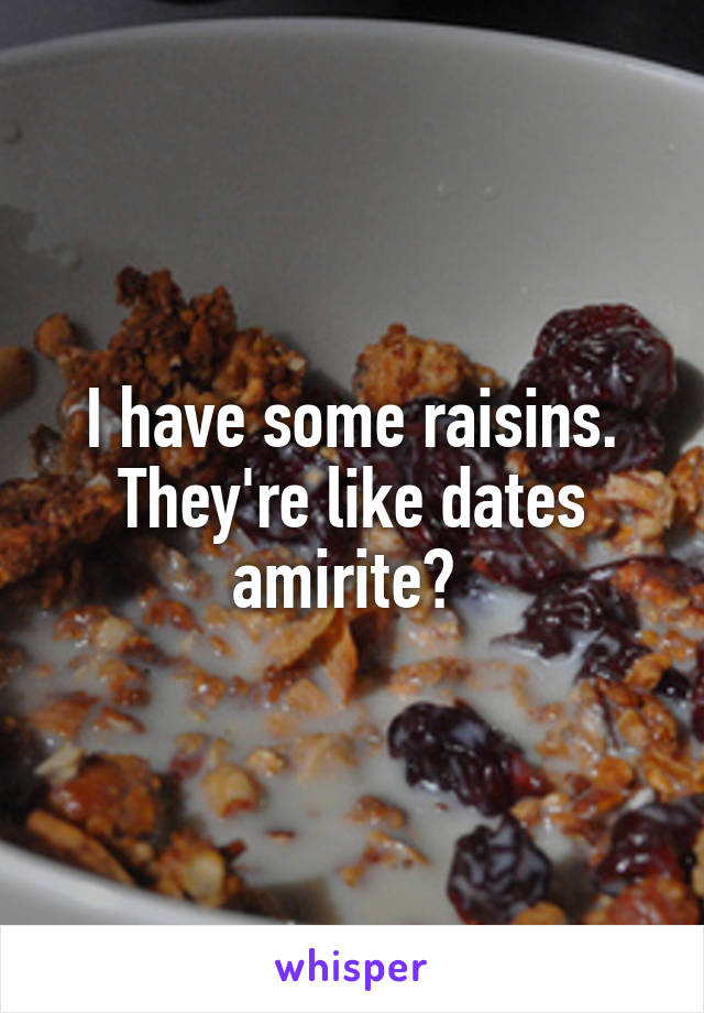 I have some raisins. They're like dates amirite? 