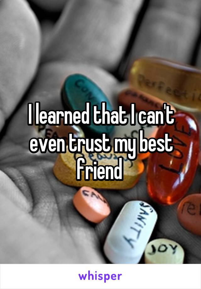 I learned that I can't even trust my best friend 