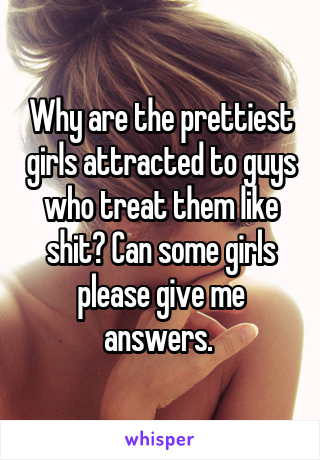 Why are the prettiest girls attracted to guys who treat them like shit? Can some girls please give me answers. 