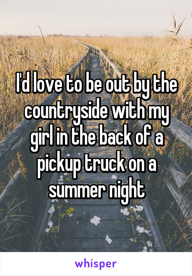 I'd love to be out by the countryside with my girl in the back of a pickup truck on a summer night